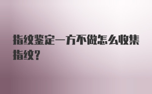 指纹鉴定一方不做怎么收集指纹？