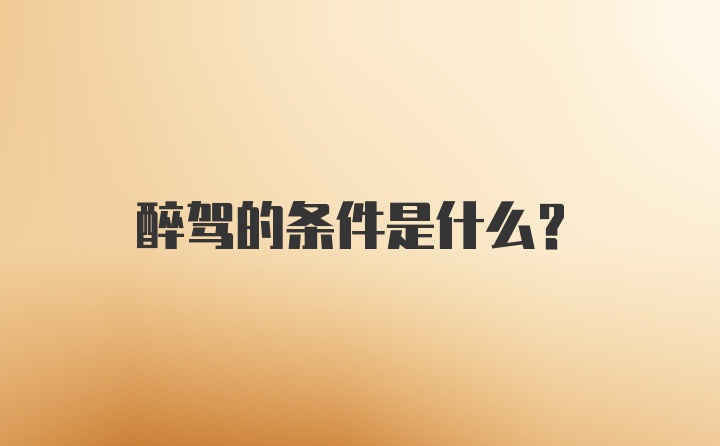 醉驾的条件是什么?