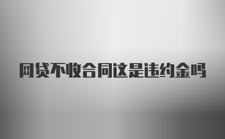 网贷不收合同这是违约金吗