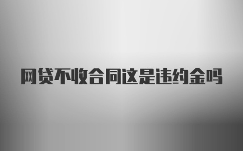 网贷不收合同这是违约金吗