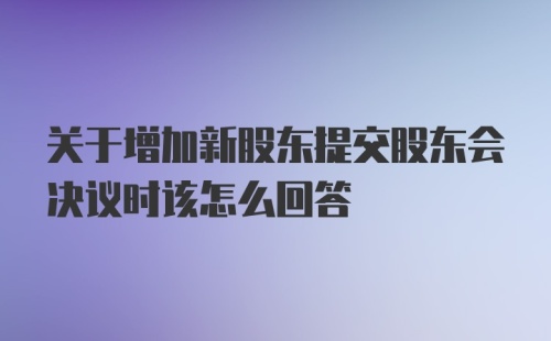 关于增加新股东提交股东会决议时该怎么回答