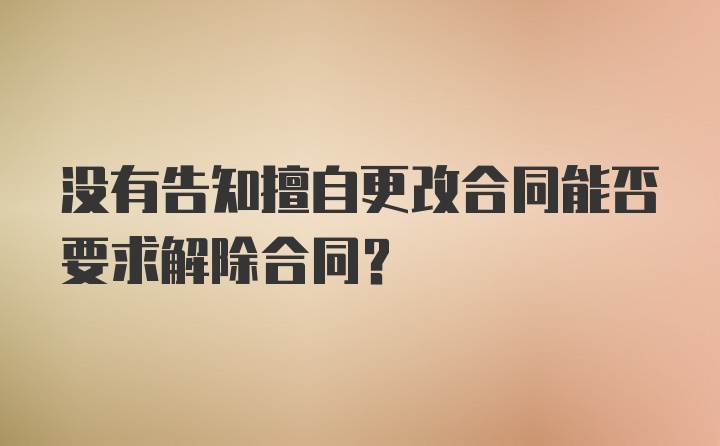 没有告知擅自更改合同能否要求解除合同?