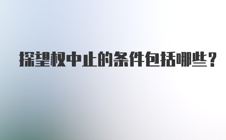 探望权中止的条件包括哪些?