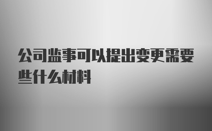 公司监事可以提出变更需要些什么材料