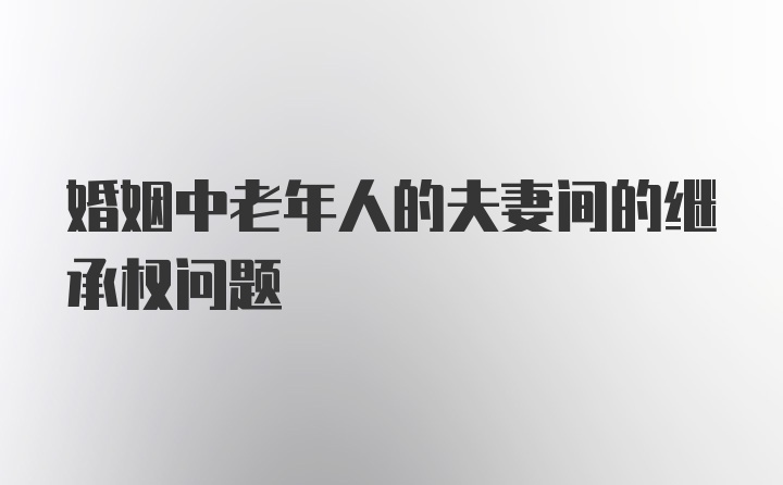 婚姻中老年人的夫妻间的继承权问题