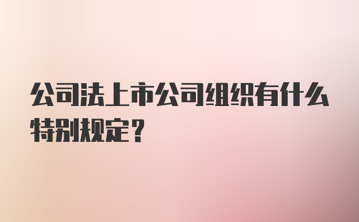 公司法上市公司组织有什么特别规定?