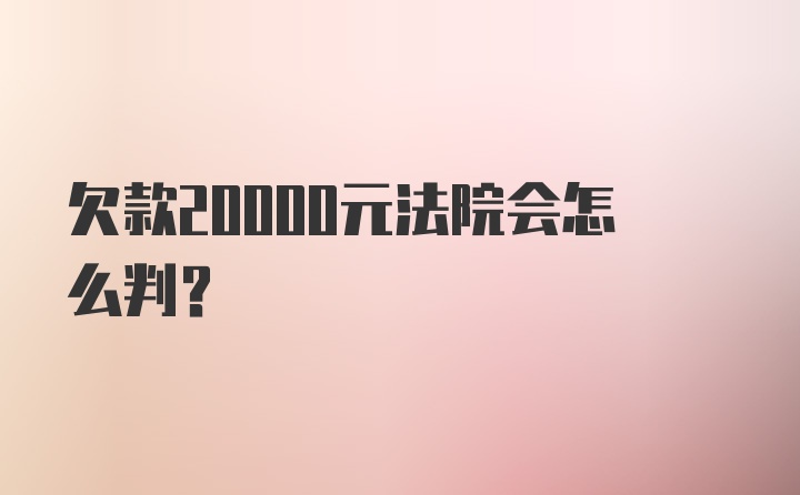 欠款20000元法院会怎么判？