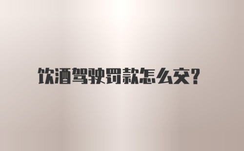 饮酒驾驶罚款怎么交？