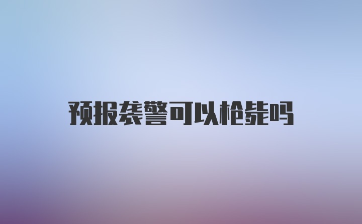 预报袭警可以枪毙吗