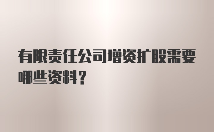 有限责任公司增资扩股需要哪些资料？