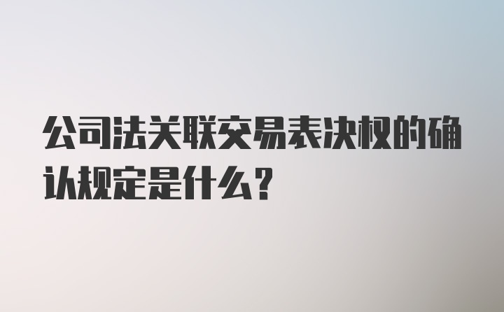 公司法关联交易表决权的确认规定是什么？