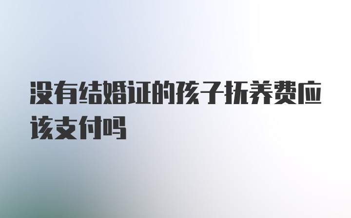 没有结婚证的孩子抚养费应该支付吗