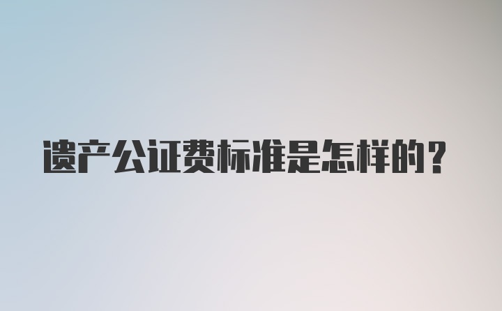 遗产公证费标准是怎样的?