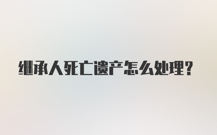 继承人死亡遗产怎么处理？