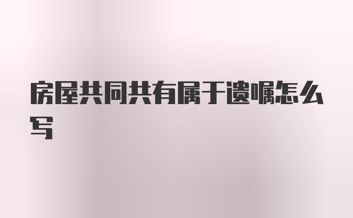 房屋共同共有属于遗嘱怎么写