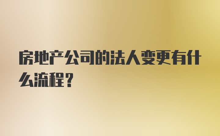 房地产公司的法人变更有什么流程？