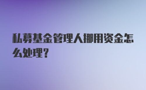 私募基金管理人挪用资金怎么处理？