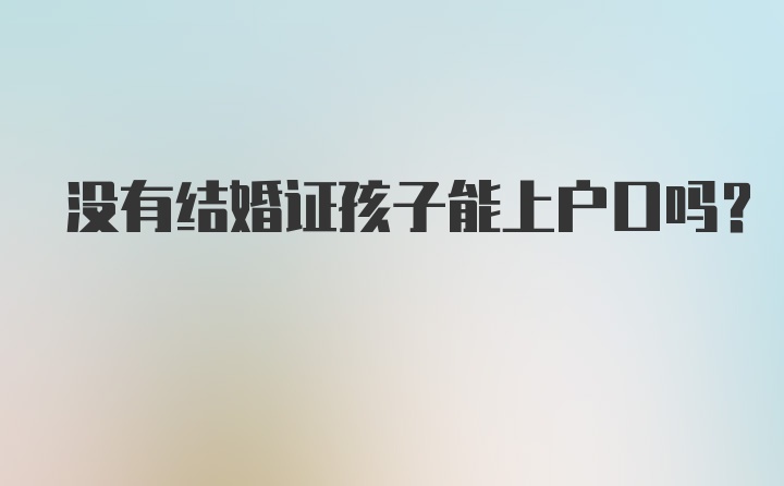 没有结婚证孩子能上户口吗？