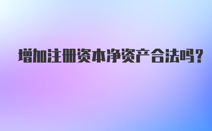 增加注册资本净资产合法吗？