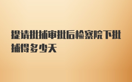 提请批捕审批后检察院下批捕得多少天