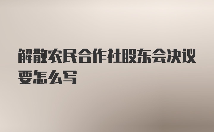 解散农民合作社股东会决议要怎么写