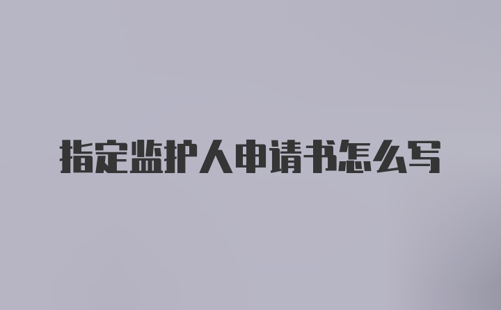 指定监护人申请书怎么写