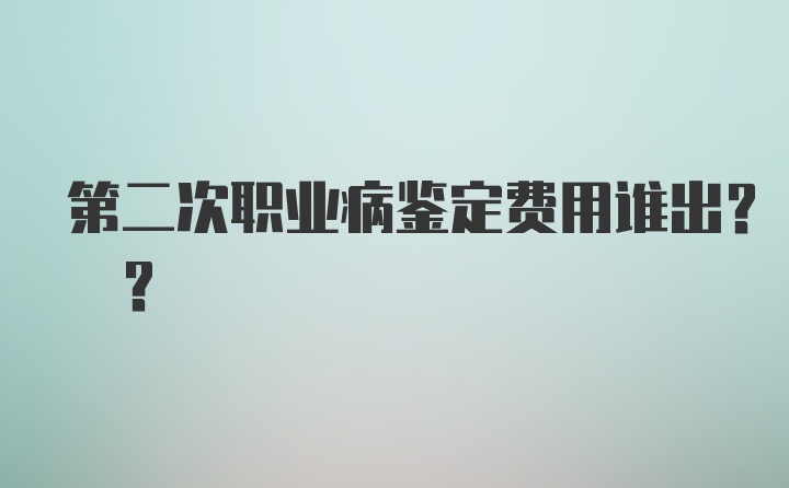 第二次职业病鉴定费用谁出? ?