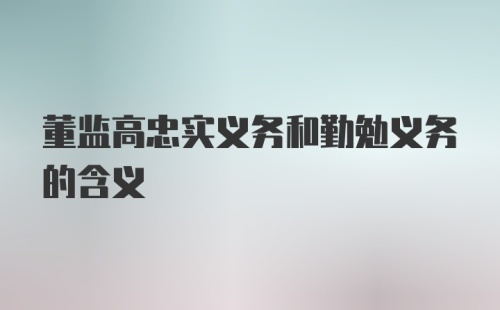 董监高忠实义务和勤勉义务的含义