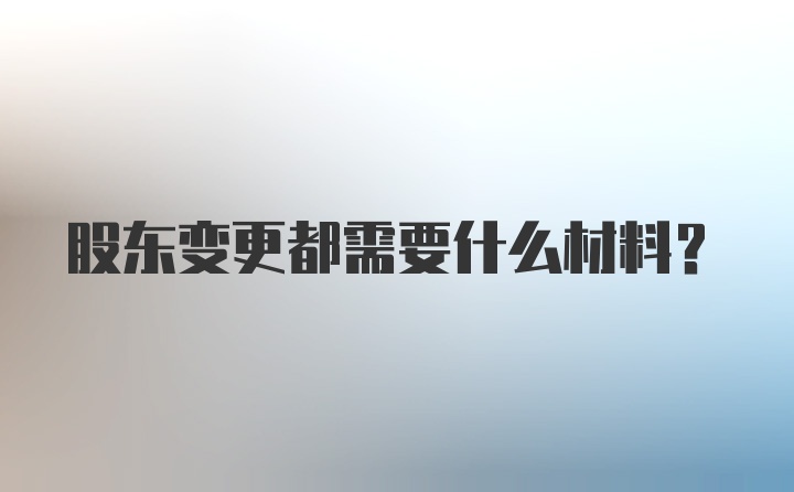 股东变更都需要什么材料？