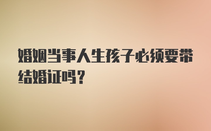 婚姻当事人生孩子必须要带结婚证吗？