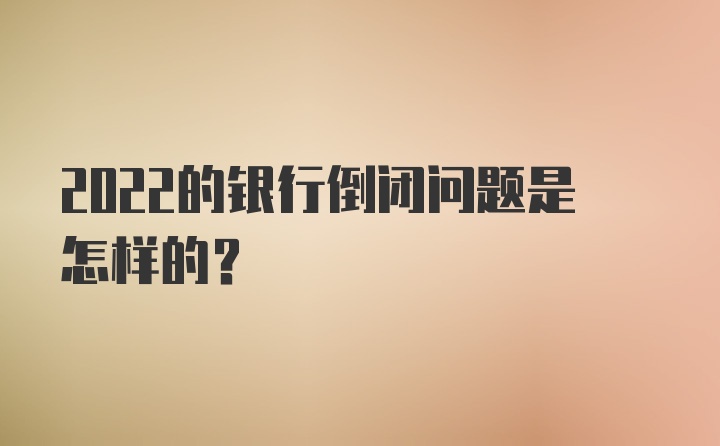 2022的银行倒闭问题是怎样的？