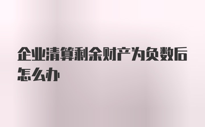 企业清算剩余财产为负数后怎么办