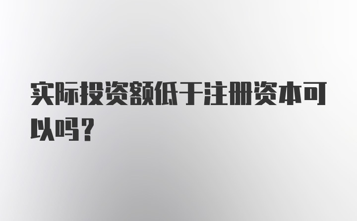 实际投资额低于注册资本可以吗?