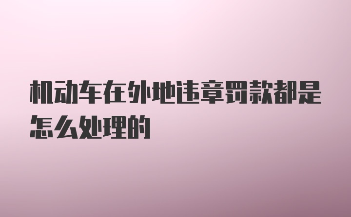 机动车在外地违章罚款都是怎么处理的