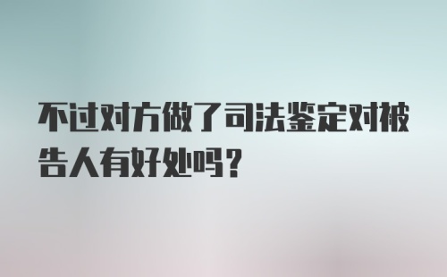 不过对方做了司法鉴定对被告人有好处吗？