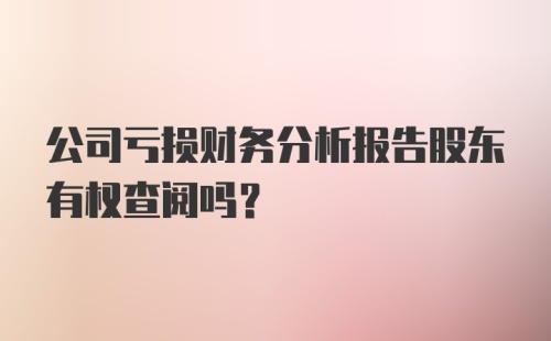 公司亏损财务分析报告股东有权查阅吗?