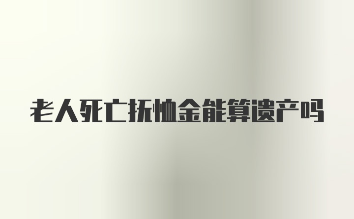 老人死亡抚恤金能算遗产吗