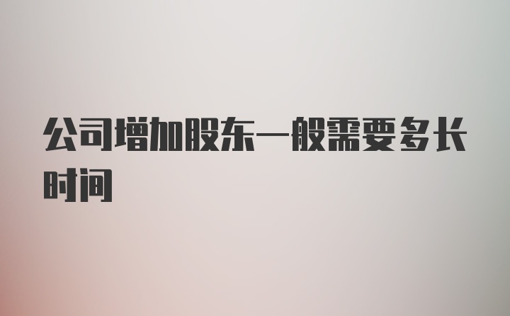 公司增加股东一般需要多长时间