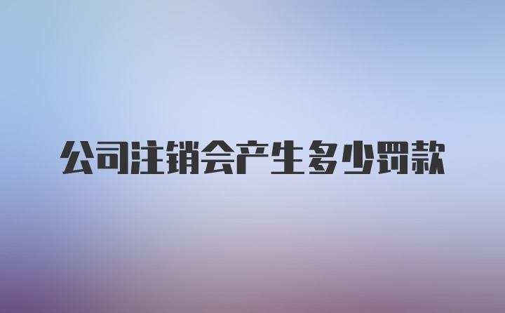 公司注销会产生多少罚款