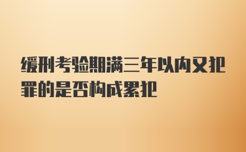 缓刑考验期满三年以内又犯罪的是否构成累犯