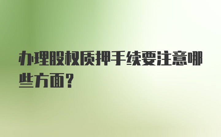 办理股权质押手续要注意哪些方面？