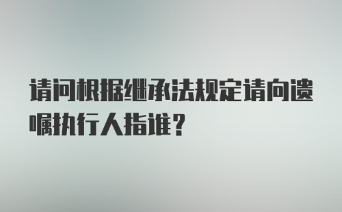 请问根据继承法规定请向遗嘱执行人指谁？