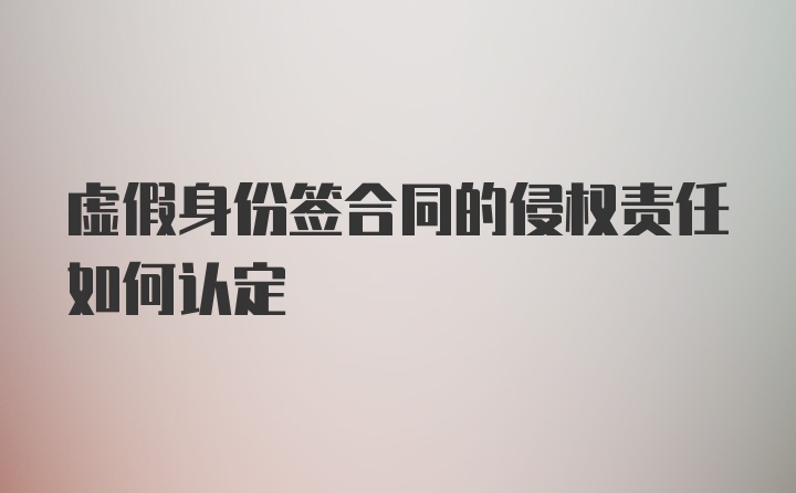 虚假身份签合同的侵权责任如何认定