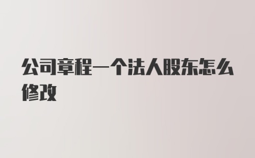 公司章程一个法人股东怎么修改