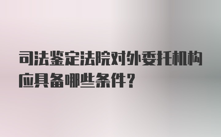 司法鉴定法院对外委托机构应具备哪些条件?