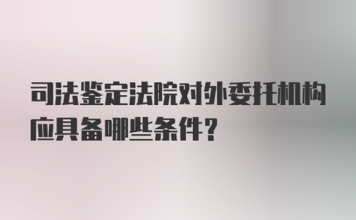 司法鉴定法院对外委托机构应具备哪些条件?