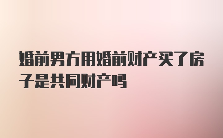 婚前男方用婚前财产买了房子是共同财产吗