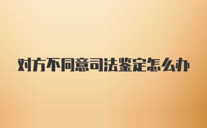 对方不同意司法鉴定怎么办