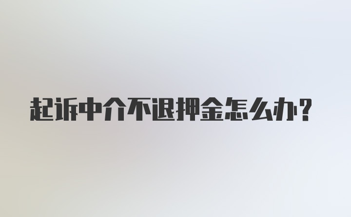 起诉中介不退押金怎么办？