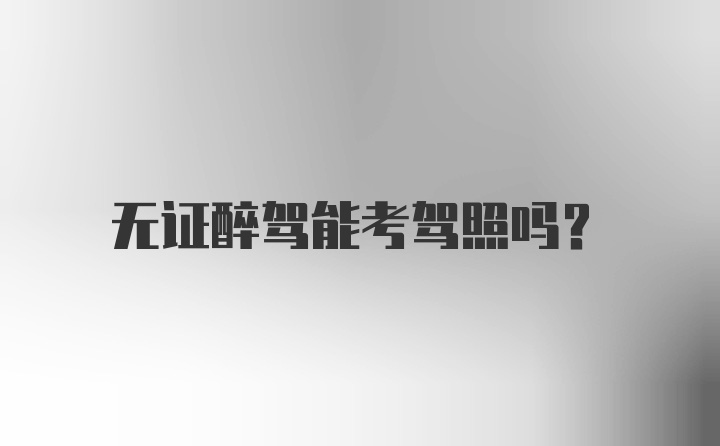 无证醉驾能考驾照吗？